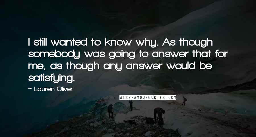 Lauren Oliver Quotes: I still wanted to know why. As though somebody was going to answer that for me, as though any answer would be satisfying.