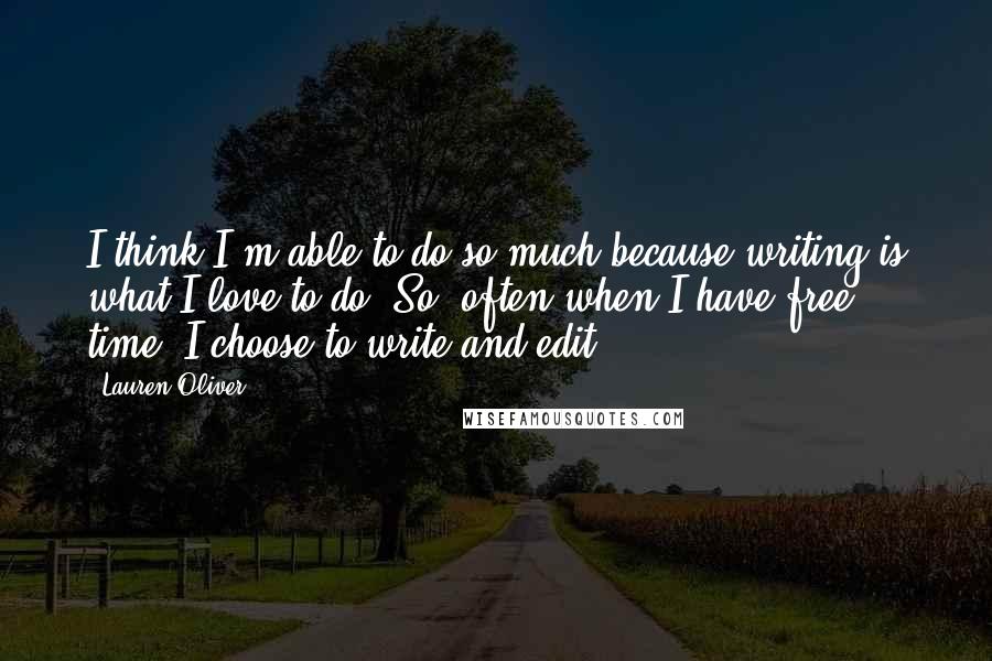 Lauren Oliver Quotes: I think I'm able to do so much because writing is what I love to do. So, often when I have free time, I choose to write and edit.