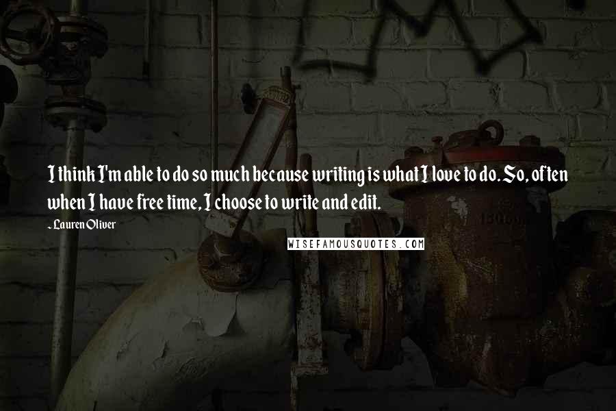 Lauren Oliver Quotes: I think I'm able to do so much because writing is what I love to do. So, often when I have free time, I choose to write and edit.