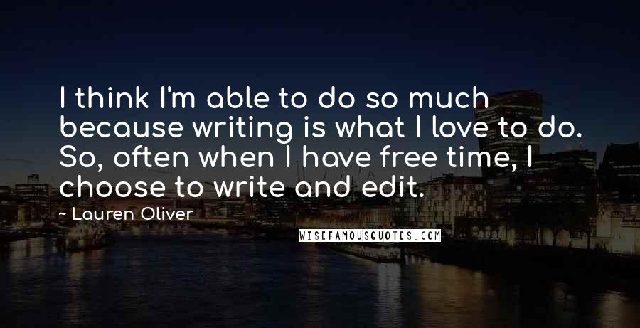 Lauren Oliver Quotes: I think I'm able to do so much because writing is what I love to do. So, often when I have free time, I choose to write and edit.