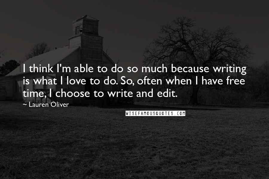 Lauren Oliver Quotes: I think I'm able to do so much because writing is what I love to do. So, often when I have free time, I choose to write and edit.