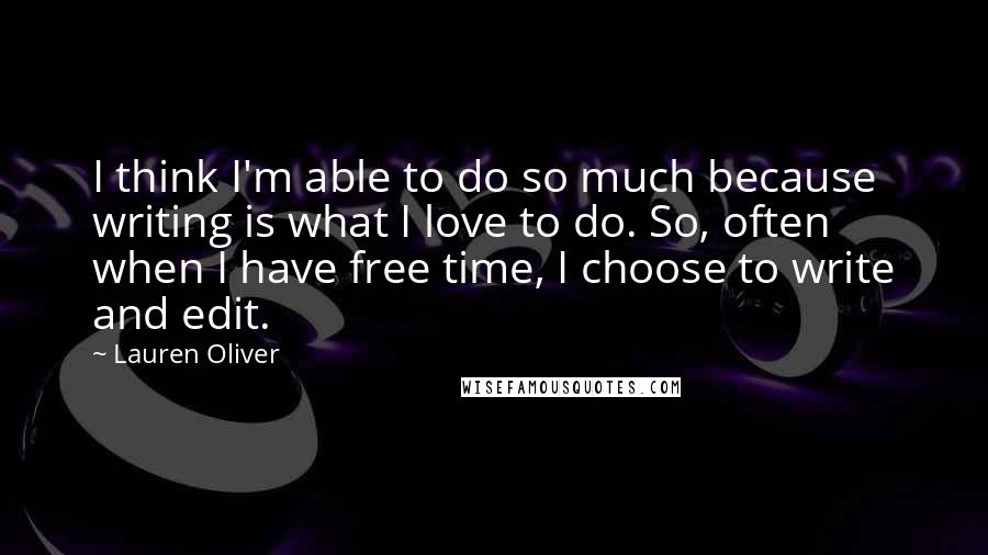 Lauren Oliver Quotes: I think I'm able to do so much because writing is what I love to do. So, often when I have free time, I choose to write and edit.