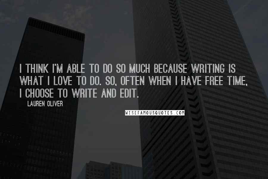 Lauren Oliver Quotes: I think I'm able to do so much because writing is what I love to do. So, often when I have free time, I choose to write and edit.