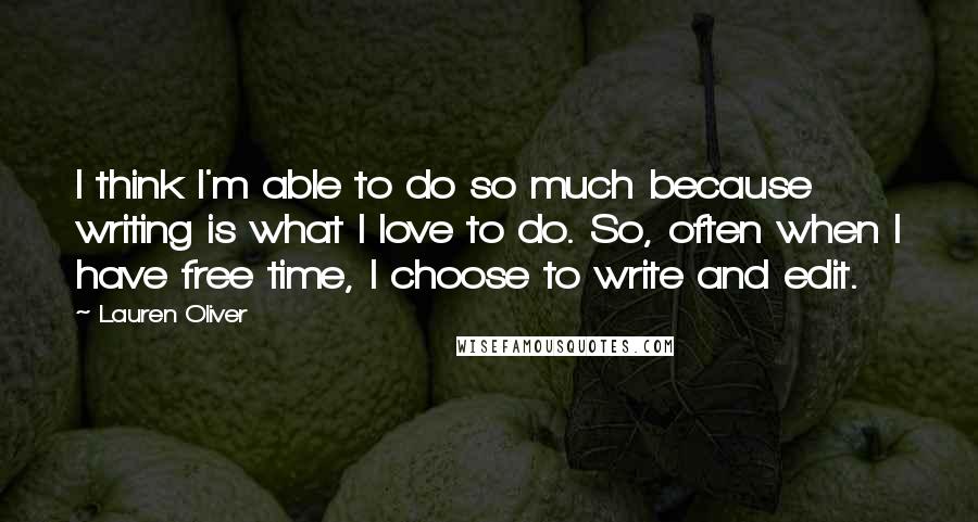 Lauren Oliver Quotes: I think I'm able to do so much because writing is what I love to do. So, often when I have free time, I choose to write and edit.