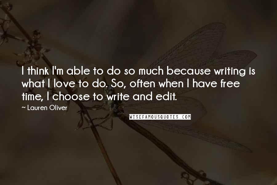 Lauren Oliver Quotes: I think I'm able to do so much because writing is what I love to do. So, often when I have free time, I choose to write and edit.