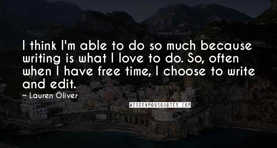 Lauren Oliver Quotes: I think I'm able to do so much because writing is what I love to do. So, often when I have free time, I choose to write and edit.