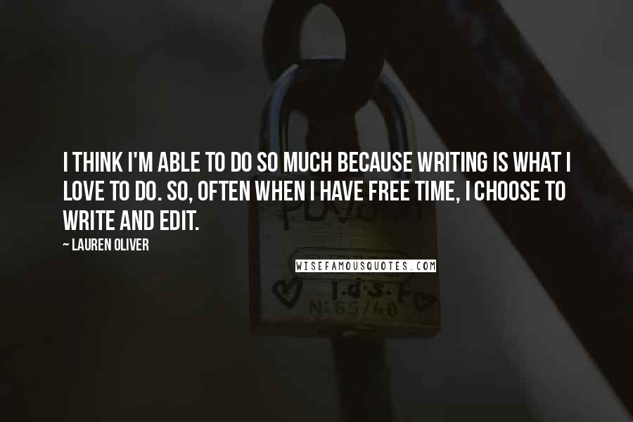 Lauren Oliver Quotes: I think I'm able to do so much because writing is what I love to do. So, often when I have free time, I choose to write and edit.