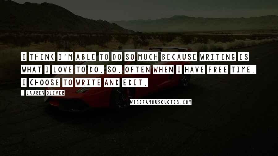 Lauren Oliver Quotes: I think I'm able to do so much because writing is what I love to do. So, often when I have free time, I choose to write and edit.