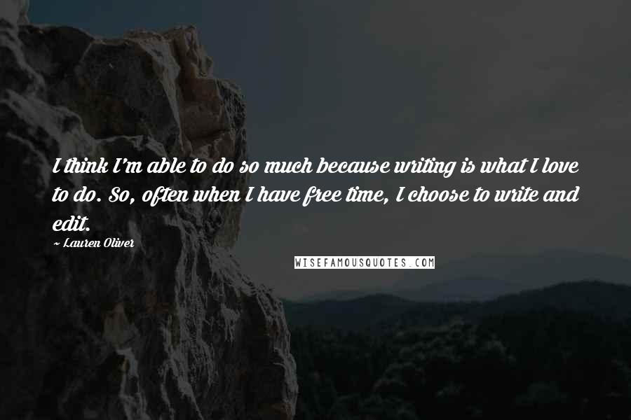 Lauren Oliver Quotes: I think I'm able to do so much because writing is what I love to do. So, often when I have free time, I choose to write and edit.