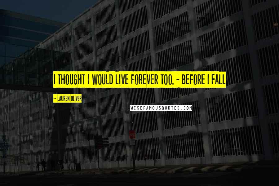 Lauren Oliver Quotes: I thought I would live forever too. - Before I Fall
