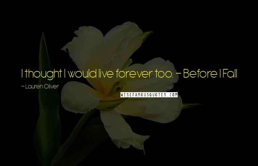 Lauren Oliver Quotes: I thought I would live forever too. - Before I Fall