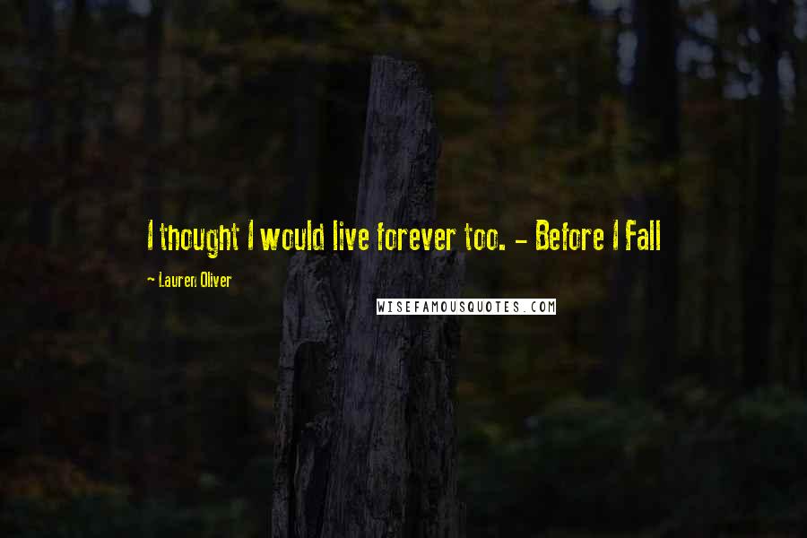 Lauren Oliver Quotes: I thought I would live forever too. - Before I Fall