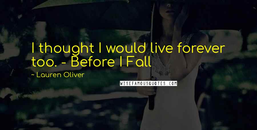 Lauren Oliver Quotes: I thought I would live forever too. - Before I Fall