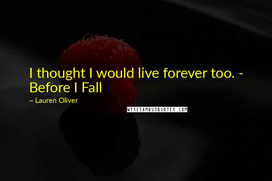 Lauren Oliver Quotes: I thought I would live forever too. - Before I Fall