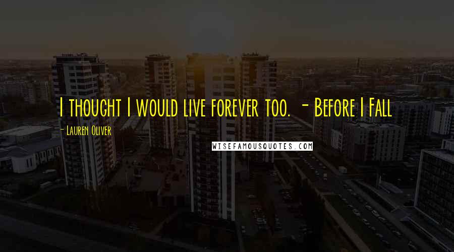 Lauren Oliver Quotes: I thought I would live forever too. - Before I Fall