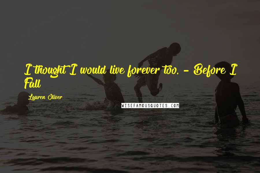 Lauren Oliver Quotes: I thought I would live forever too. - Before I Fall