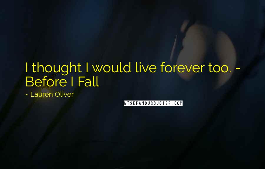 Lauren Oliver Quotes: I thought I would live forever too. - Before I Fall