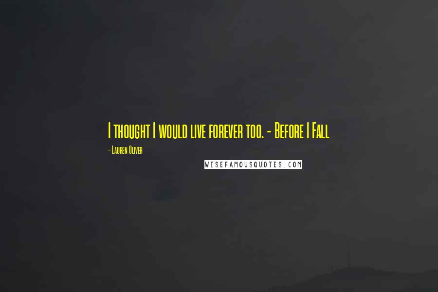 Lauren Oliver Quotes: I thought I would live forever too. - Before I Fall