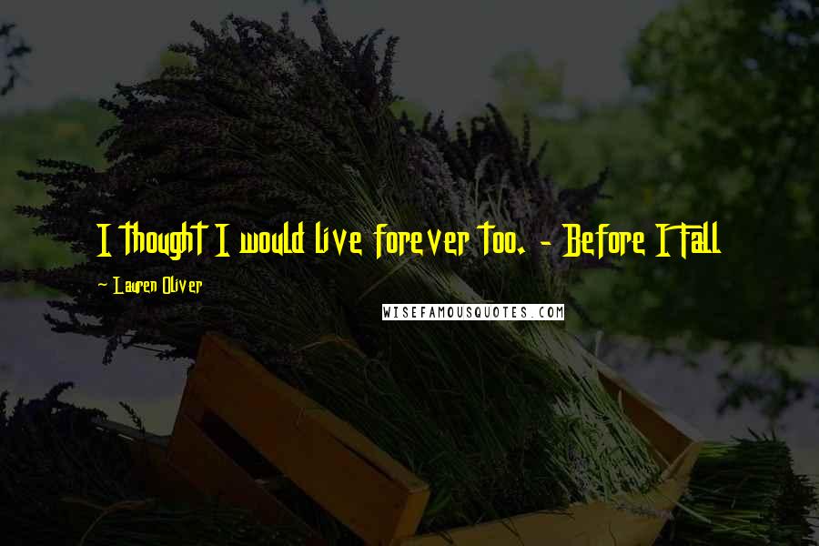Lauren Oliver Quotes: I thought I would live forever too. - Before I Fall