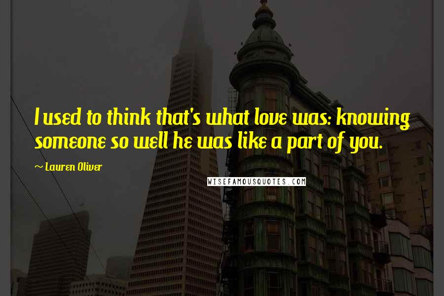 Lauren Oliver Quotes: I used to think that's what love was: knowing someone so well he was like a part of you.