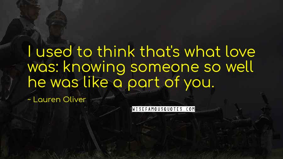 Lauren Oliver Quotes: I used to think that's what love was: knowing someone so well he was like a part of you.