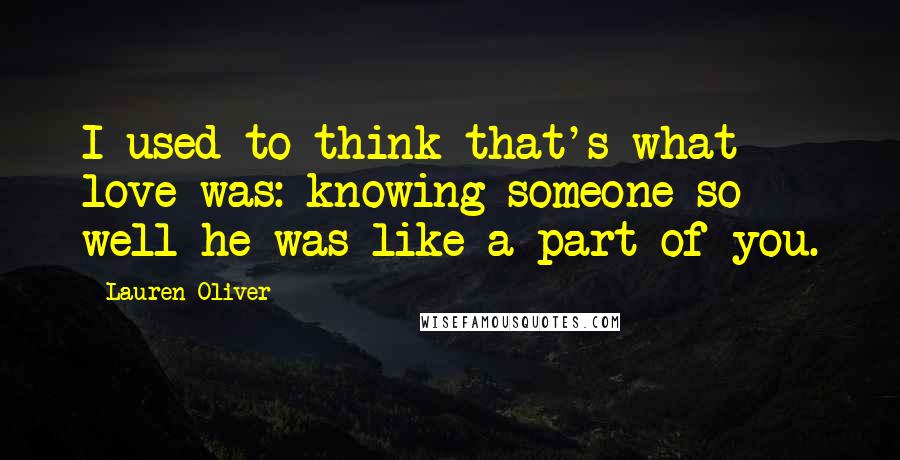 Lauren Oliver Quotes: I used to think that's what love was: knowing someone so well he was like a part of you.