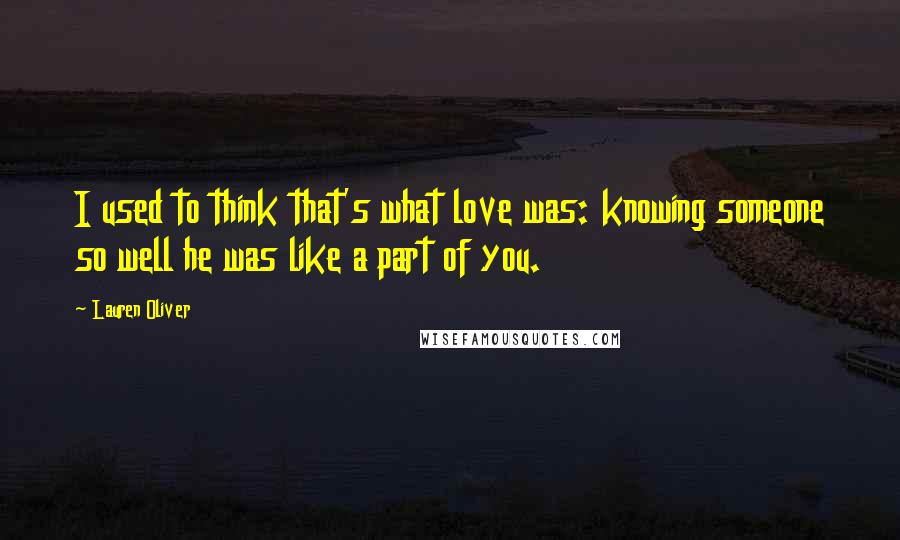 Lauren Oliver Quotes: I used to think that's what love was: knowing someone so well he was like a part of you.