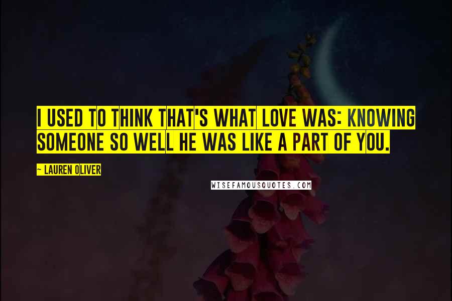 Lauren Oliver Quotes: I used to think that's what love was: knowing someone so well he was like a part of you.