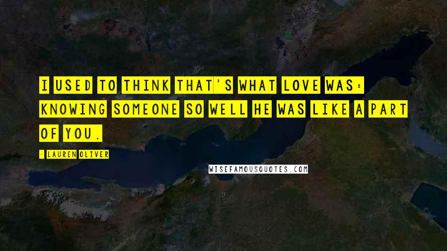 Lauren Oliver Quotes: I used to think that's what love was: knowing someone so well he was like a part of you.