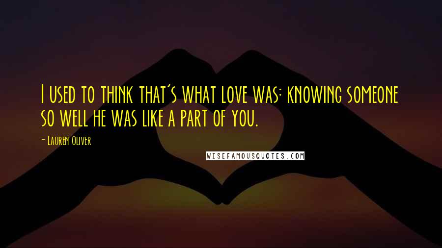 Lauren Oliver Quotes: I used to think that's what love was: knowing someone so well he was like a part of you.