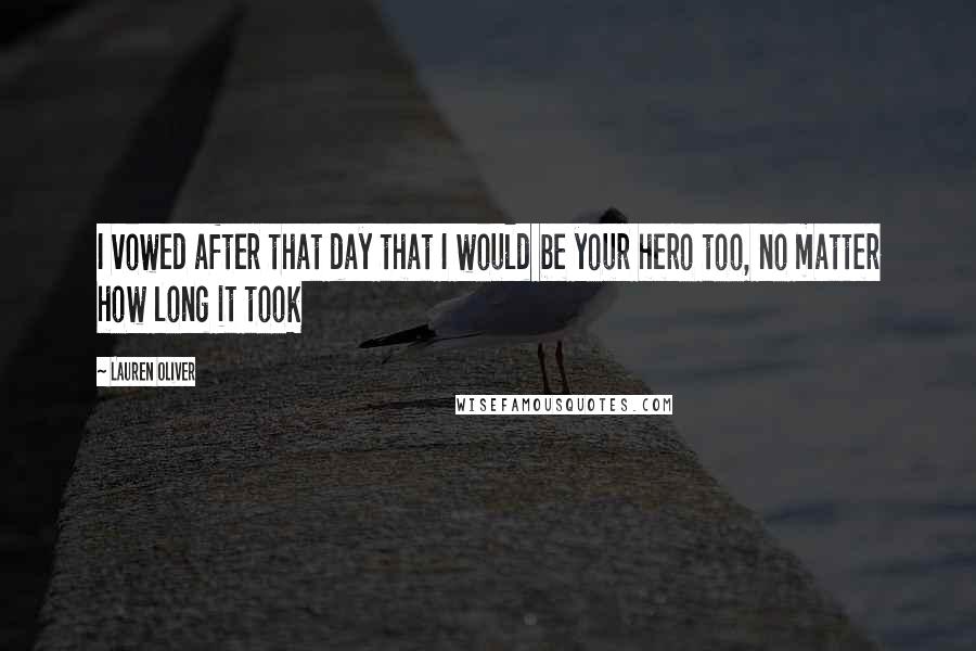 Lauren Oliver Quotes: I vowed after that day that I would be your hero too, no matter how long it took