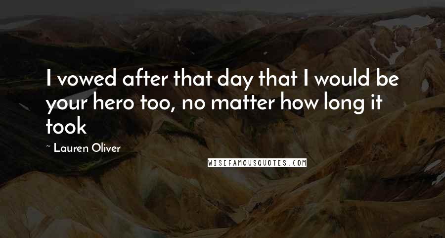 Lauren Oliver Quotes: I vowed after that day that I would be your hero too, no matter how long it took