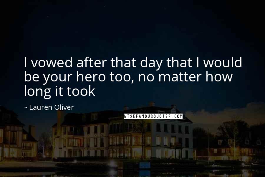 Lauren Oliver Quotes: I vowed after that day that I would be your hero too, no matter how long it took