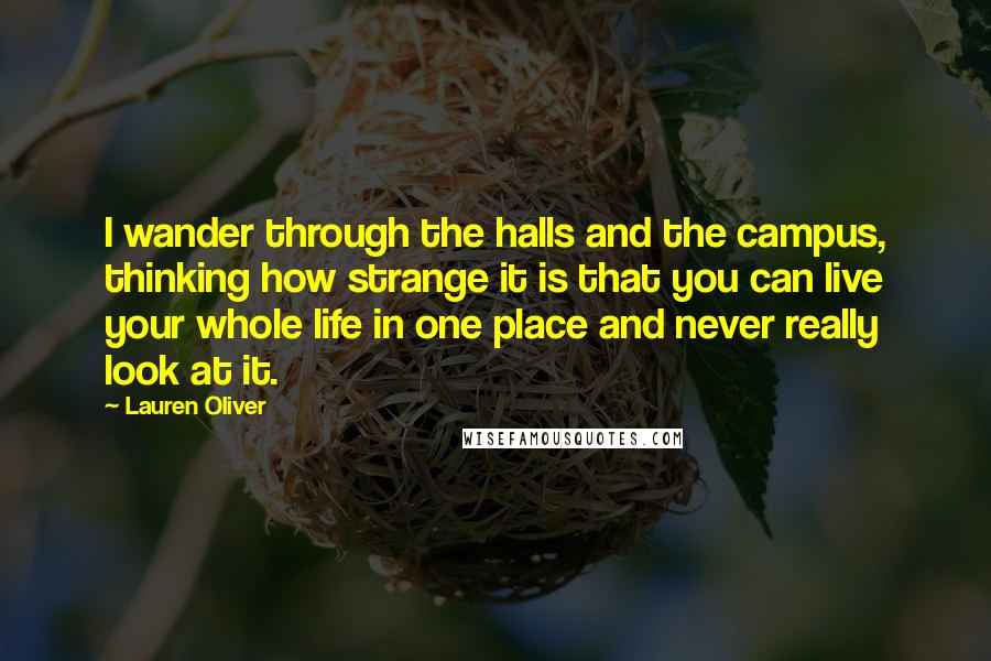 Lauren Oliver Quotes: I wander through the halls and the campus, thinking how strange it is that you can live your whole life in one place and never really look at it.
