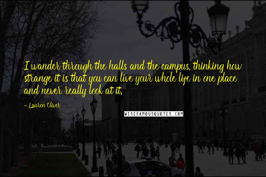 Lauren Oliver Quotes: I wander through the halls and the campus, thinking how strange it is that you can live your whole life in one place and never really look at it.