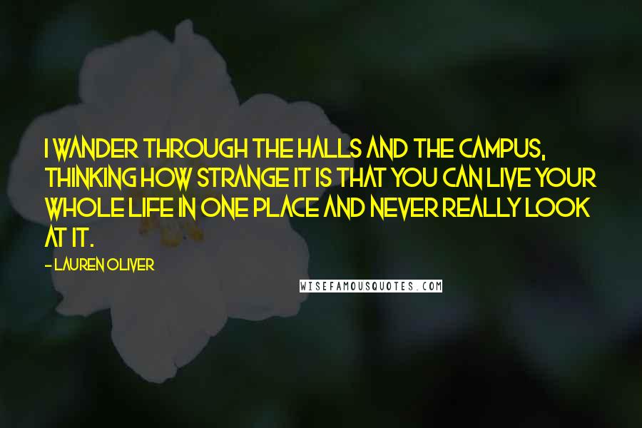 Lauren Oliver Quotes: I wander through the halls and the campus, thinking how strange it is that you can live your whole life in one place and never really look at it.