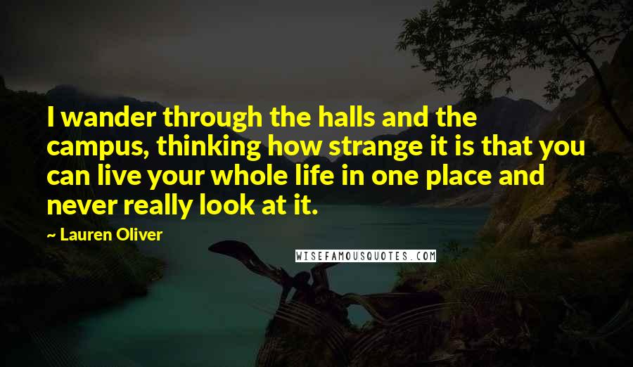 Lauren Oliver Quotes: I wander through the halls and the campus, thinking how strange it is that you can live your whole life in one place and never really look at it.