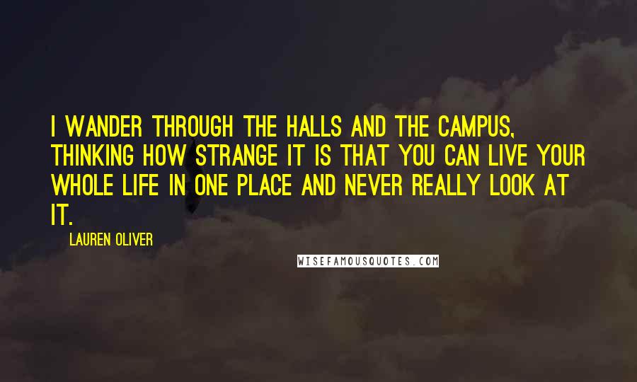 Lauren Oliver Quotes: I wander through the halls and the campus, thinking how strange it is that you can live your whole life in one place and never really look at it.