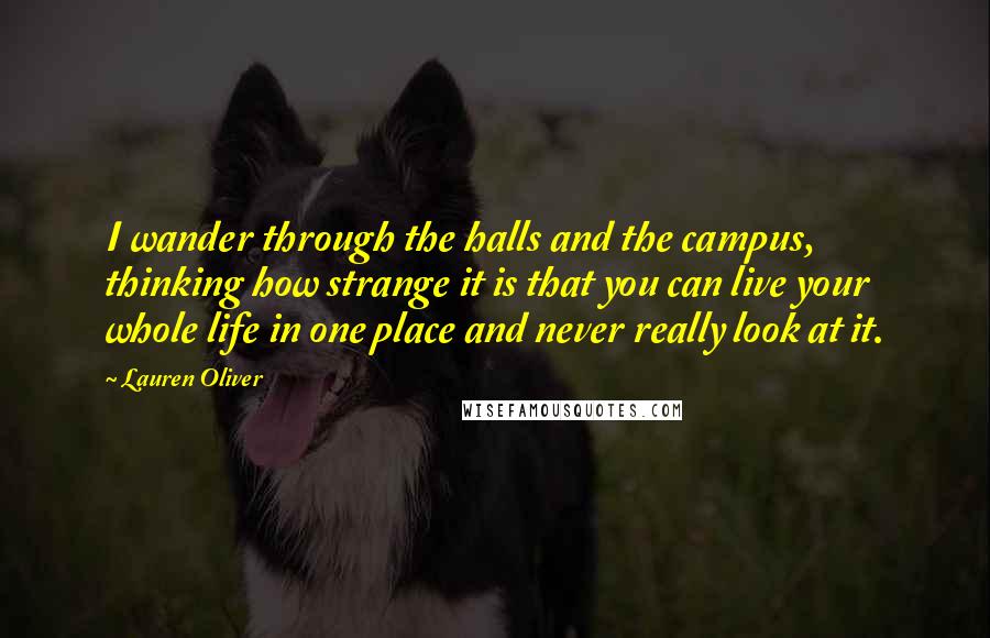 Lauren Oliver Quotes: I wander through the halls and the campus, thinking how strange it is that you can live your whole life in one place and never really look at it.