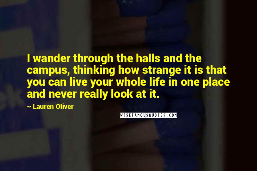 Lauren Oliver Quotes: I wander through the halls and the campus, thinking how strange it is that you can live your whole life in one place and never really look at it.