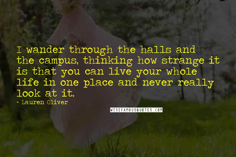 Lauren Oliver Quotes: I wander through the halls and the campus, thinking how strange it is that you can live your whole life in one place and never really look at it.