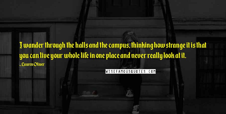 Lauren Oliver Quotes: I wander through the halls and the campus, thinking how strange it is that you can live your whole life in one place and never really look at it.