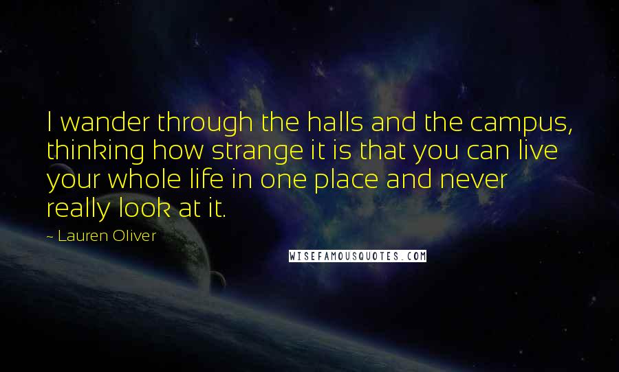Lauren Oliver Quotes: I wander through the halls and the campus, thinking how strange it is that you can live your whole life in one place and never really look at it.