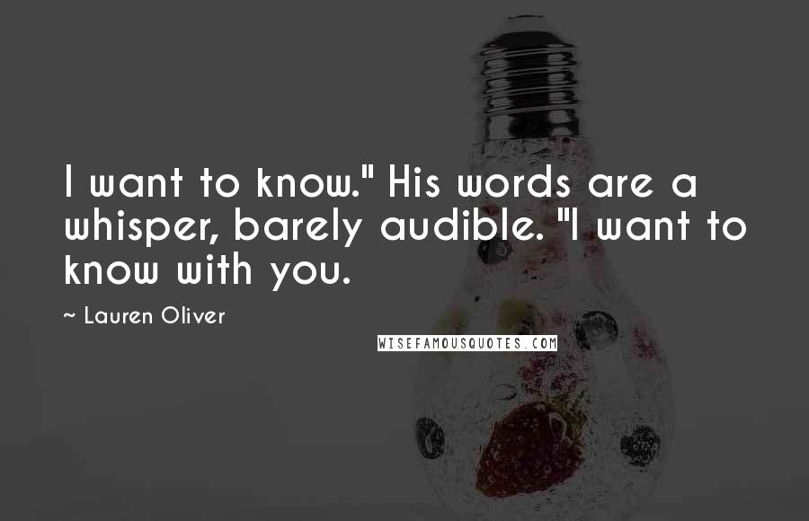 Lauren Oliver Quotes: I want to know." His words are a whisper, barely audible. "I want to know with you.