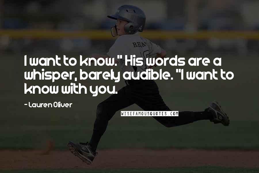 Lauren Oliver Quotes: I want to know." His words are a whisper, barely audible. "I want to know with you.