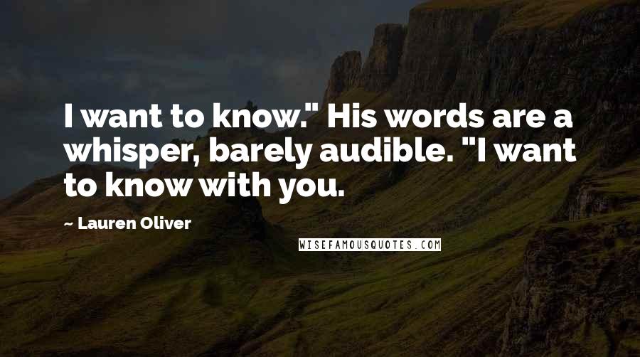 Lauren Oliver Quotes: I want to know." His words are a whisper, barely audible. "I want to know with you.