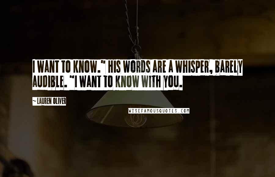 Lauren Oliver Quotes: I want to know." His words are a whisper, barely audible. "I want to know with you.