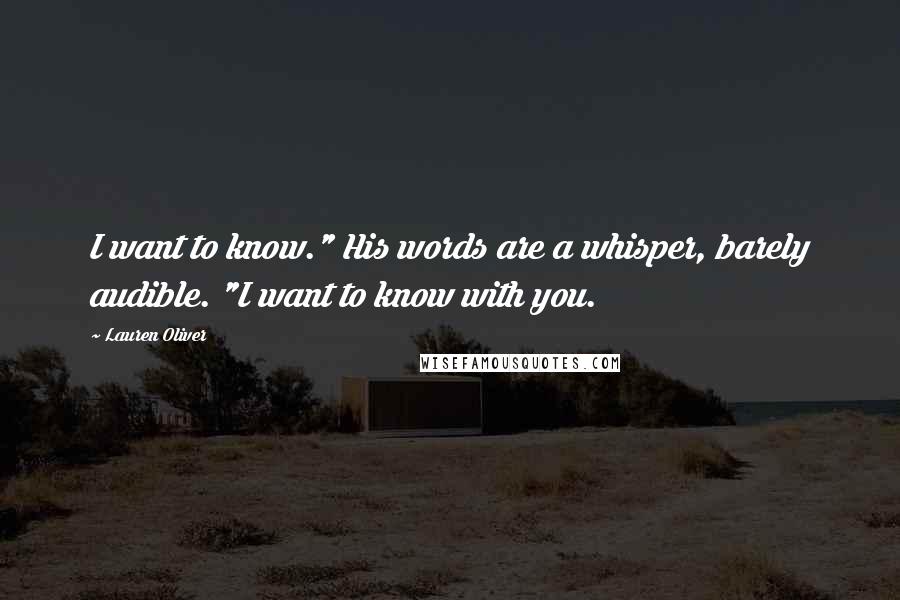 Lauren Oliver Quotes: I want to know." His words are a whisper, barely audible. "I want to know with you.