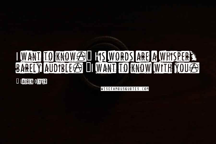 Lauren Oliver Quotes: I want to know." His words are a whisper, barely audible. "I want to know with you.