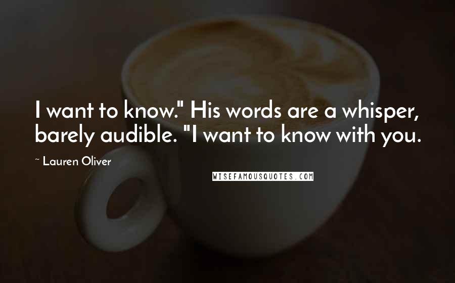 Lauren Oliver Quotes: I want to know." His words are a whisper, barely audible. "I want to know with you.